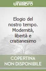 Elogio del nostro tempo. Modernità, libertà e cristianesimo Scelto Dai Clienti