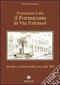 Francesco Lala. Il formicone di via Palmieri. Società e cultura nella Lecce del ‘900 Must-Have