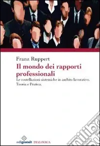 Il mondo dei rapporti professionali. Le costellazioni sistemiche in ambito lavorativo. Teoria e pratica Compra Online