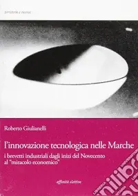 L‘innovazione tecnologica nelle Marche. I brevetti industriali dagli inizi del Novecento al «miracolo economico» Reso Gratuito