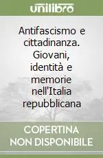 Non Perdere Antifascismo e cittadinanza. Giovani, identità e memorie nell‘Italia repubblicana