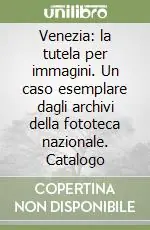 Venezia la tutela per immagini. Un caso esemplare dagli archivi della fototeca nazionale. Catalogo Nuova Collezione