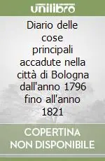 Diario delle cose principali accadute nella città di Bologna dall‘anno 1796 fino all‘anno 1821 Compra Online
