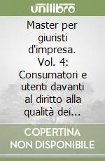 Master per giuristi d‘impresa. Vol. 4 Consumatori e utenti davanti al diritto alla qualità dei profitti e dei servizi Ultimissimo Modello