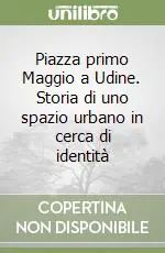 Piazza primo Maggio a Udine. Storia di uno spazio urbano in cerca di identità Quantità Limitata