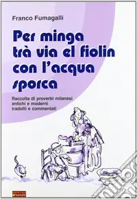 Per minga trà via el fiolin con l‘acqua sporca. Raccolta di proverbi milanesi antichi e moderni tradotti e commentati Super Prezzo