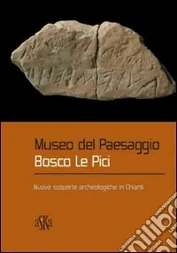 Di Tendenza Museo del paesaggio. Bosco le Pici. Nuove scoperte archeologiche in Chianti
