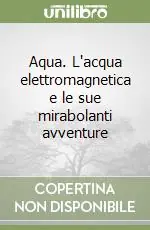 Solo Oggi Aqua. L‘acqua elettromagnetica e le sue mirabolanti avventure