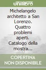 Michelangelo architetto a San Lorenzo. Quattro problemi aperti. Catalogo della mostra (Firenze, 5 giugno-12 novembre 2007). Ediz. illustrata Compra Adesso