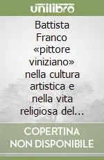 Battista Franco «pittore viniziano» nella cultura artistica e nella vita religiosa del ‘500. Ediz. illustrata Professionale