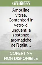 Solo Oggi Ampullae vitrae. Contenitori in vetro di unguenti e sostanze aromatiche dell‘Italia romana (I sec. a.C.-III sec. d.C.)