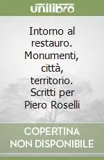 Intorno al restauro. Monumenti, città, territorio. Scritti per Piero Roselli A Buon Prezzo