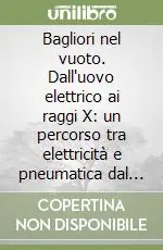 Solo Oggi Bagliori nel vuoto. Dall‘uovo elettrico ai raggi X un percorso tra elettricità e pneumatica dal Seicento a oggi. Ediz. illustrata