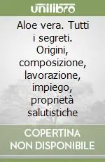 Economico Aloe vera. Tutti i segreti. Origini, composizione, lavorazione, impiego, proprietà salutistiche