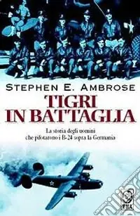 Must-Have Tigri in battaglia. La storia degli uomini che pilotarono i B-24 sopra la Germania