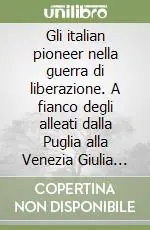 Gli italian pioneer nella guerra di liberazione. A fianco degli alleati dalla Puglia alla Venezia Giulia 1943-1945 Subito Disponibile