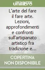 L‘arte del fare il fare arte. Lezioni, approfondimenti e confronti sull‘artigianato artistico fra tradizione e innovazione. Vol. 2 Spedizione Espresso