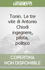 Tonin. Le tre vite di Antonio Chiodi ingegnere, pilota, politico Saldi