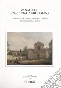 Zanardelli una famiglia ghisleriana. Carte inedite di Giuseppe e Ferdinando Zanardelli donate al Collegio Ghislieri. Atti della giornata di studi (Pavia, 2003) Reso Gratuito