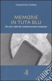 Memorie in tuta blu. Gli anni caldi dei metalmeccanici bresciani Reso Gratuito