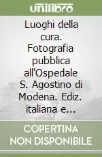 Offerta Limitata Luoghi della cura. Fotografia pubblica all‘Ospedale S. Agostino di Modena. Ediz. italiana e inglese