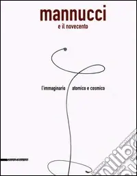 Compra Online Mannucci e il Novecento. L‘immaginario atomico e cosmico. Catalogo della mostra (Fabriano, 24 giugno-2 settembre 2005)
