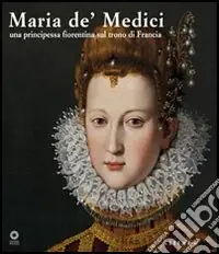 Sconto Maria de‘ Medici. Una principessa fiorentina sul trono di Francia. Catalogo della mostra (Firenze, 19 marzo-4 settembre 2005). Ediz. illustrata