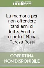 A Buon Prezzo La memoria per non offendere tanti anni di lotte. Scritti e ricordi di Maria Teresa Rossi