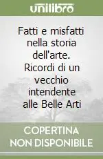 Fatti e misfatti nella storia dell‘arte. Ricordi di un vecchio intendente alle Belle Arti Economico