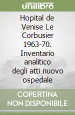 Esclusivo Hopital de Venise Le Corbusier 1963-70. Inventario analitico degli atti nuovo ospedale