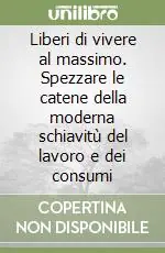 Liberi di vivere al massimo. Spezzare le catene della moderna schiavitù del lavoro e dei consumi Esclusivo