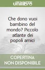 Non Perdere Che dono vuoi bambino del mondo? Piccolo atlante dei popoli amici