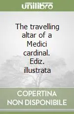 The travelling altar of a Medici cardinal. Ediz. illustrata Subito Disponibile
