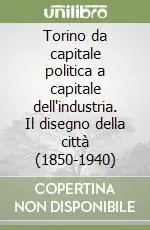 Non Perdere Torino da capitale politica a capitale dell‘industria. Il disegno della città (1850-1940)