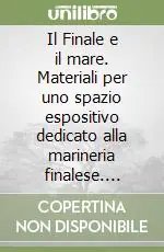 Il Finale e il mare. Materiali per uno spazio espositivo dedicato alla marineria finalese. Catalogo della mostra Nuovo Arrivo