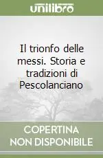 Il trionfo delle messi. Storia e tradizioni di Pescolanciano Di Tendenza