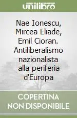 Nae Ionescu, Mircea Eliade, Emil Cioran. Antiliberalismo nazionalista alla periferia d‘Europa Occasione Imperdibile