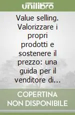 Value selling. Valorizzare i propri prodotti e sostenere il prezzo una guida per il venditore di successo Super Prezzo