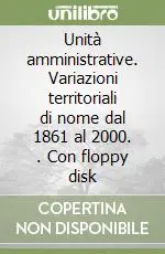 Unità amministrative. Variazioni territoriali di nome dal 1861 al 2000. . Con floppy disk Nuovo Arrivo