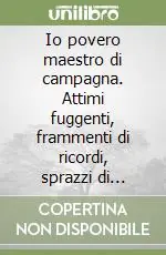 Prezzo Conveniente Io povero maestro di campagna. Attimi fuggenti, frammenti di ricordi, sprazzi di emozioni... a fianco del mondo bambino