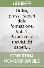 A Buon Prezzo Ordini, prassi, saperi della formazione. Vol. 1 Paradigmi e matrici dei saperi formativi per un nuovo senso della didattica