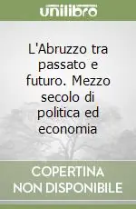 Subito Disponibile L‘Abruzzo tra passato e futuro. Mezzo secolo di politica ed economia