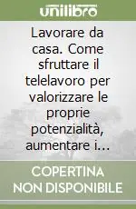 Lavorare da casa. Come sfruttare il telelavoro per valorizzare le proprie potenzialità, aumentare i guadagni e recuperare tempo di qualità Novità
