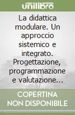 Nuovo Arrivo La didattica modulare. Un approccio sistemico e integrato. Progettazione, programmazione e valutazione per una nuova scuola dell‘autonomia