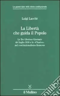 La libertà che guida il popolo. Le tre Gloriose Giornate del luglio 1830 e le «Chartes» nella costituzione francese Offerta Limitata