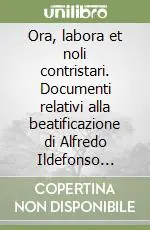 Ora, labora et noli contristari. Documenti relativi alla beatificazione di Alfredo Ildefonso Schuster cardinale arcivescovo di Milano Solo Oggi