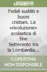 Offerta Fedeli sudditi e buoni cristiani. La «rivoluzione» scolastica di fine Settecento tra la Lombardia austriaca e la Serenissima