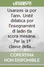 Usanzes ia por l‘ann. Unité didatica por l‘insegnamënt dl ladin tla scora mesana. Per la 1ª classe della Scuola media Ordina Subito