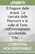Esclusivo Il fragore delle acque. La cascata delle Marmore e la valle di Terni nell‘immaginario occidentale. Ediz. illustrata
