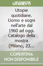 Offerta Lampo Utopie quotidiane. Uomo e sogni nell‘arte dal 1960 ad oggi. Catalogo della mostra (Milano, 23 ottobre 2002-19 gennaio 2003)